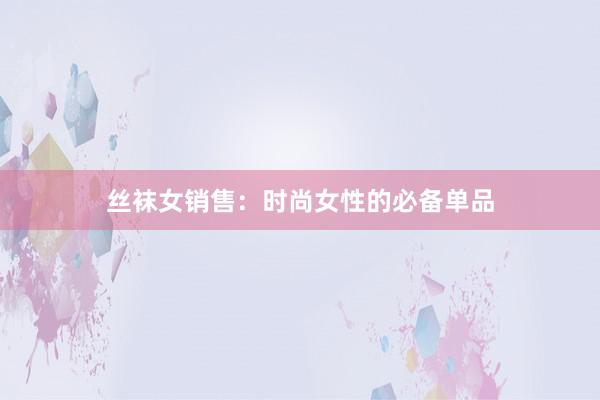 丝袜女销售：时尚女性的必备单品