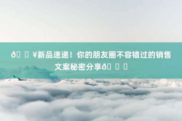 🔥新品速递！你的朋友圈不容错过的销售文案秘密分享💌